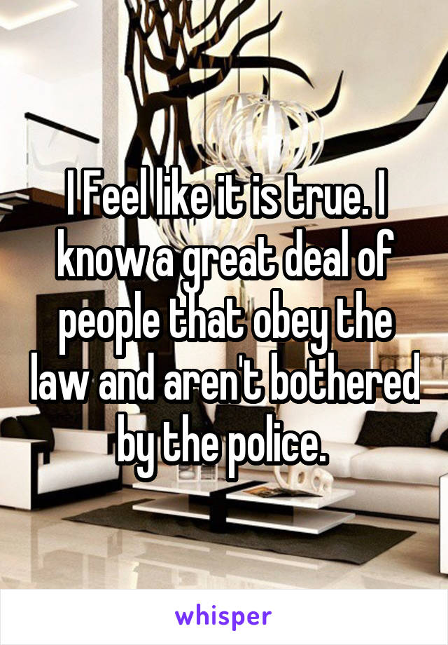 I Feel like it is true. I know a great deal of people that obey the law and aren't bothered by the police. 