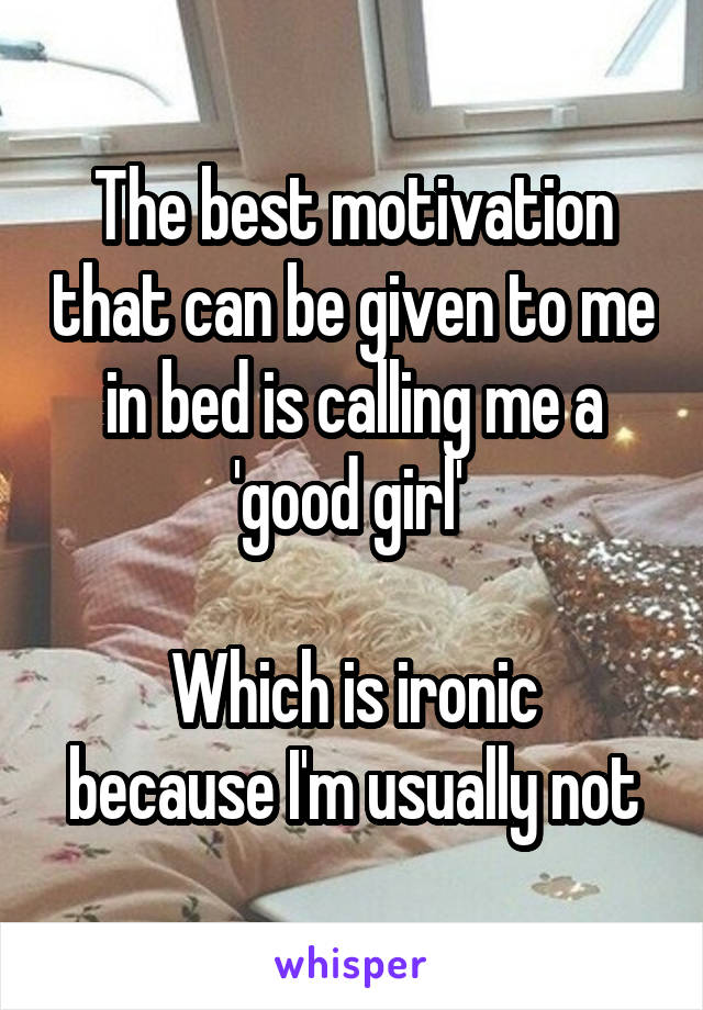 The best motivation that can be given to me in bed is calling me a 'good girl' 

Which is ironic because I'm usually not