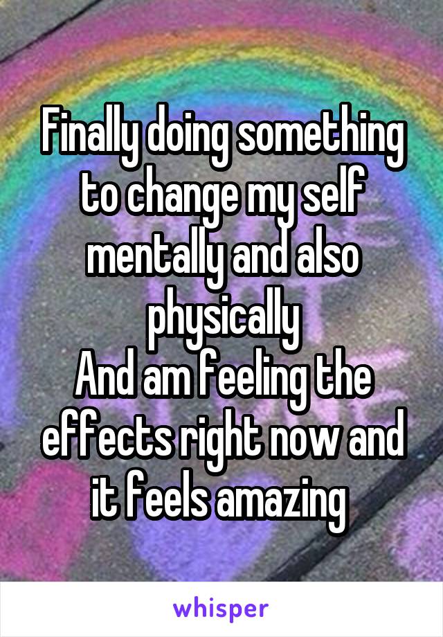 Finally doing something to change my self mentally and also physically
And am feeling the effects right now and it feels amazing 