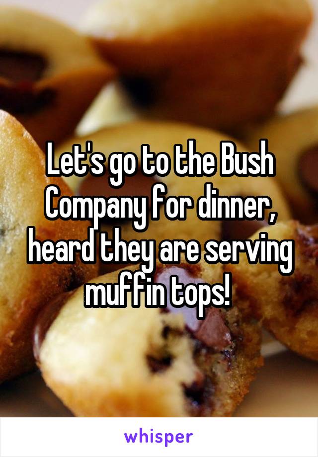 Let's go to the Bush Company for dinner, heard they are serving muffin tops! 