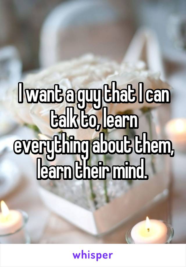 I want a guy that I can talk to, learn everything about them, learn their mind. 