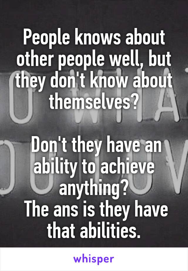 People knows about other people well, but they don't know about themselves?

 Don't they have an ability to achieve anything?
 The ans is they have that abilities.