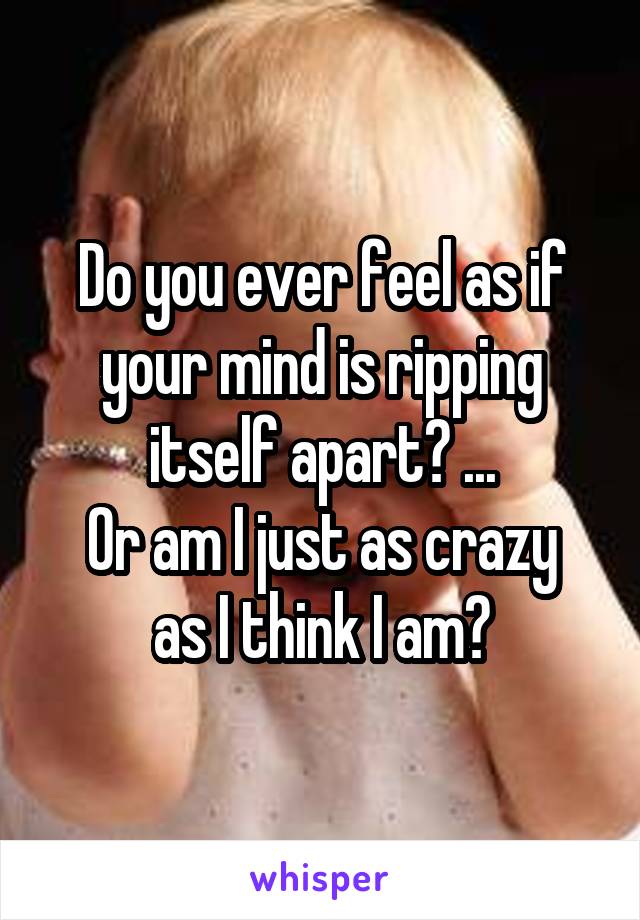 Do you ever feel as if your mind is ripping itself apart? ...
Or am I just as crazy as I think I am?