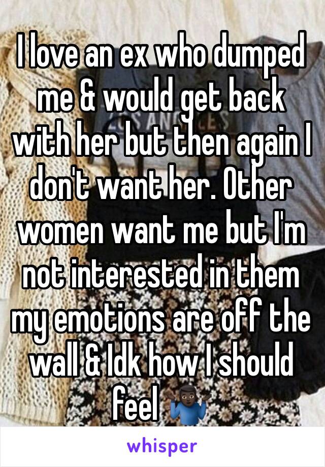 I love an ex who dumped me & would get back with her but then again I don't want her. Other women want me but I'm not interested in them my emotions are off the wall & Idk how I should feel 🤷🏿‍♂️