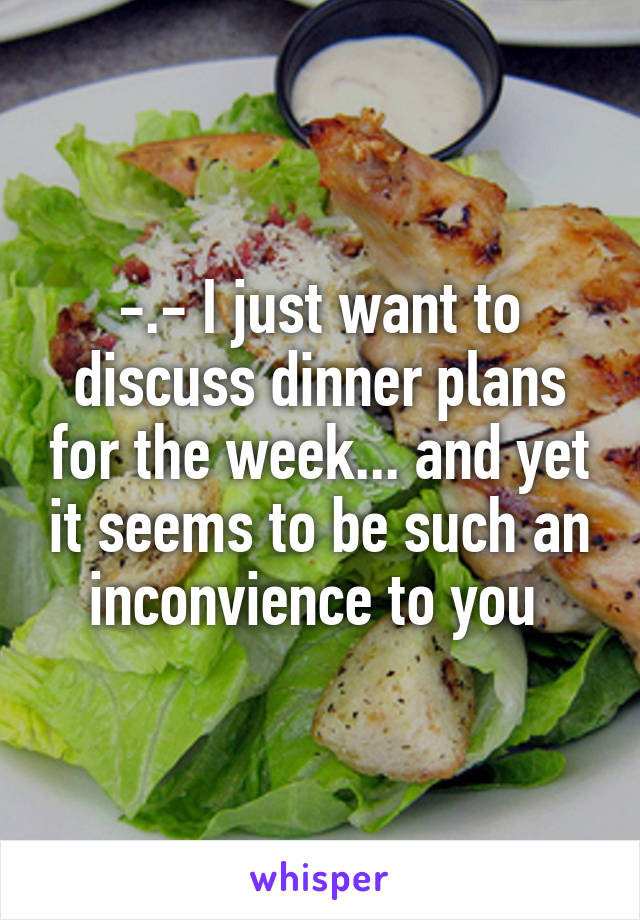 -.- I just want to discuss dinner plans for the week... and yet it seems to be such an inconvience to you 