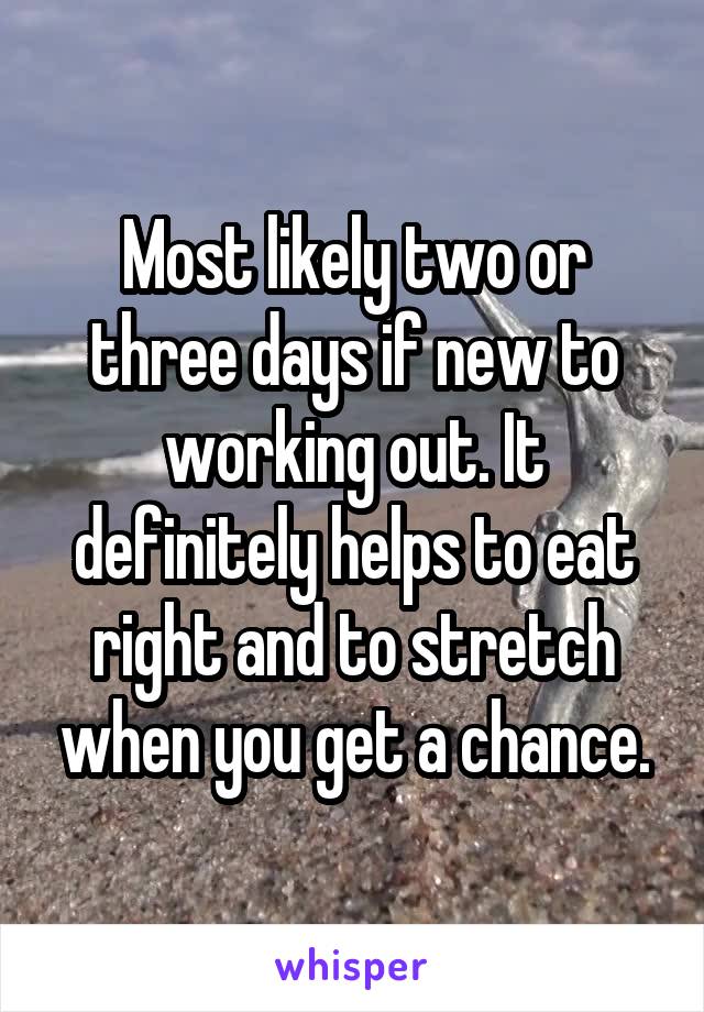 Most likely two or three days if new to working out. It definitely helps to eat right and to stretch when you get a chance.