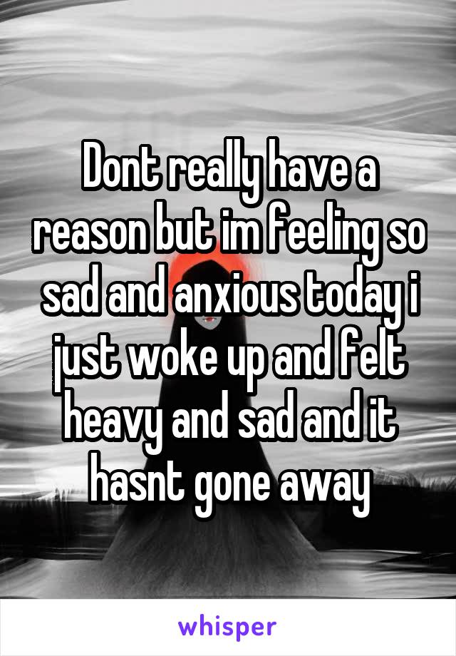 Dont really have a reason but im feeling so sad and anxious today i just woke up and felt heavy and sad and it hasnt gone away