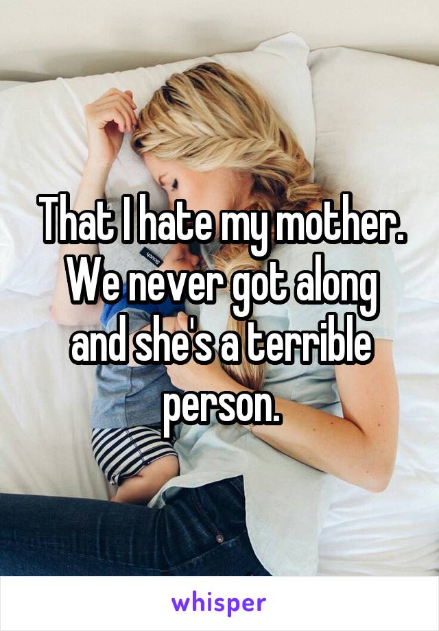 That I hate my mother.
We never got along and she's a terrible person.