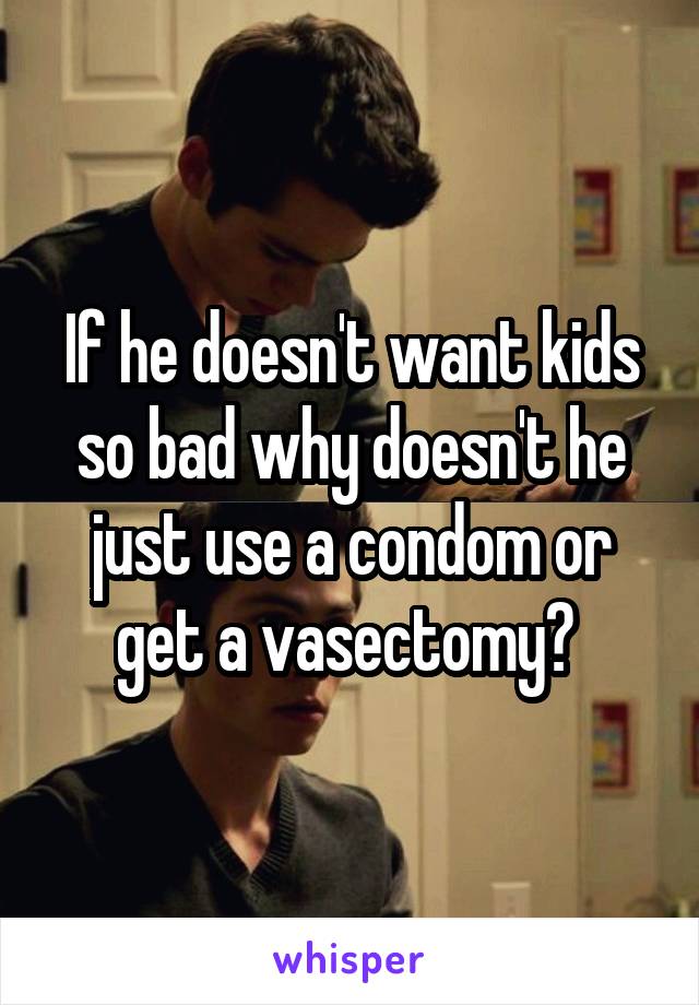 If he doesn't want kids so bad why doesn't he just use a condom or get a vasectomy? 