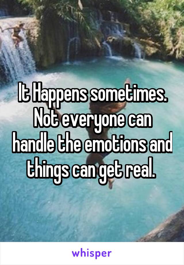 It Happens sometimes. Not everyone can handle the emotions and things can get real. 