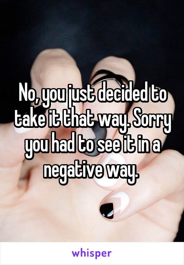 No, you just decided to take it that way. Sorry you had to see it in a negative way. 