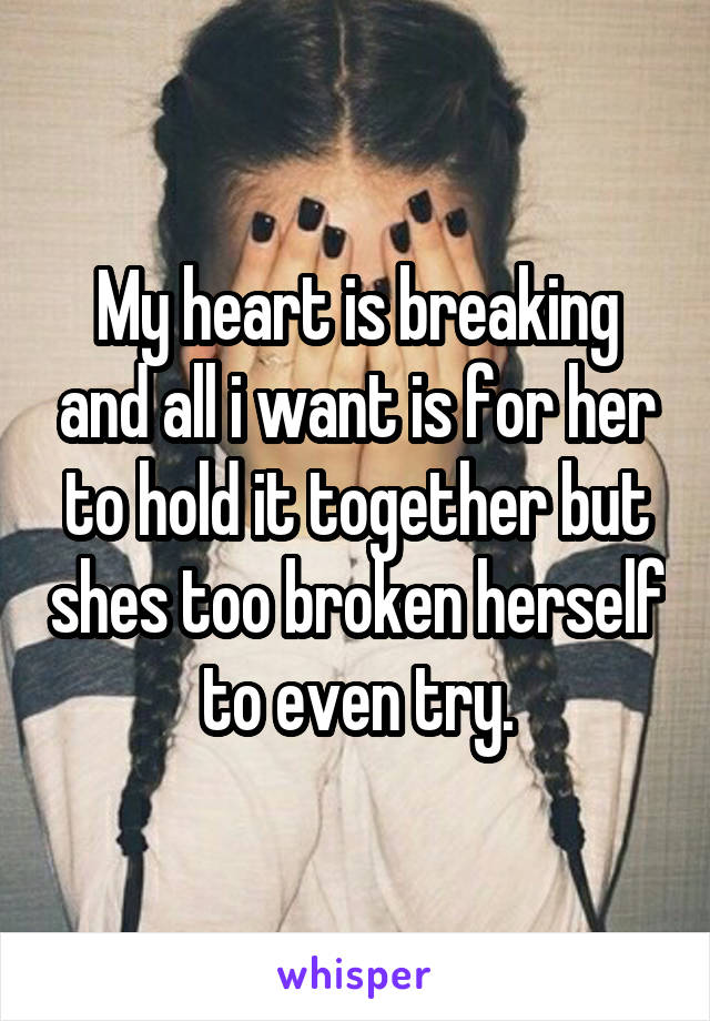 My heart is breaking and all i want is for her to hold it together but shes too broken herself to even try.