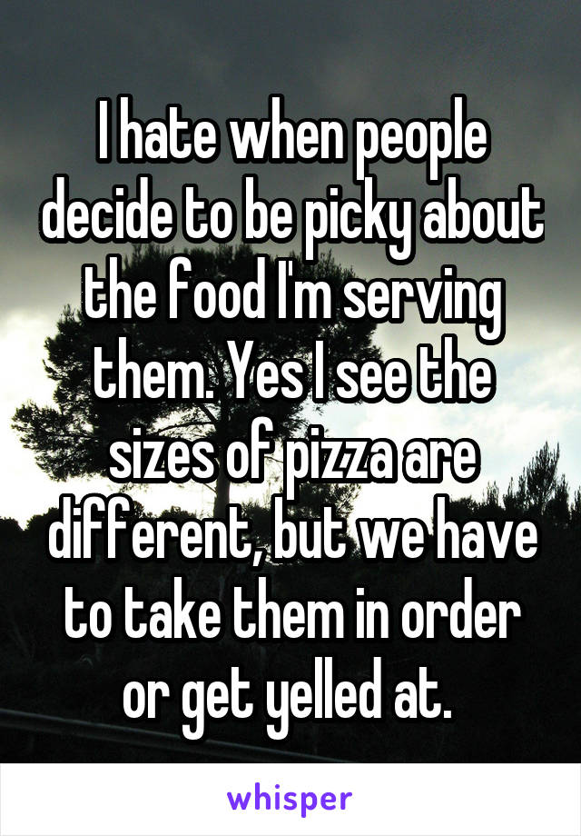 I hate when people decide to be picky about the food I'm serving them. Yes I see the sizes of pizza are different, but we have to take them in order or get yelled at. 