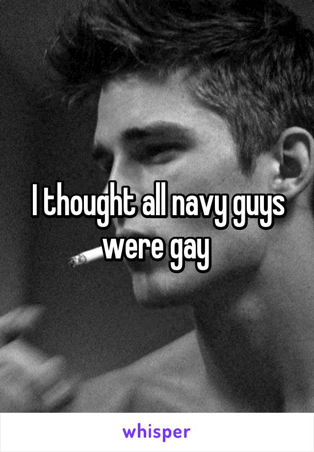 I thought all navy guys were gay 