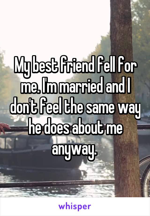 My best friend fell for me. I'm married and I don't feel the same way he does about me anyway. 