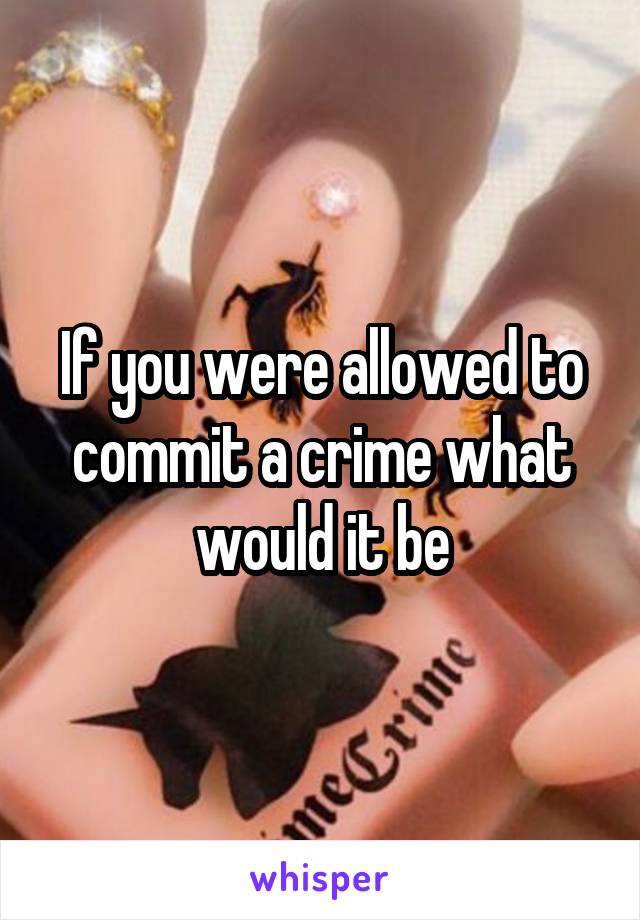 If you were allowed to commit a crime what would it be