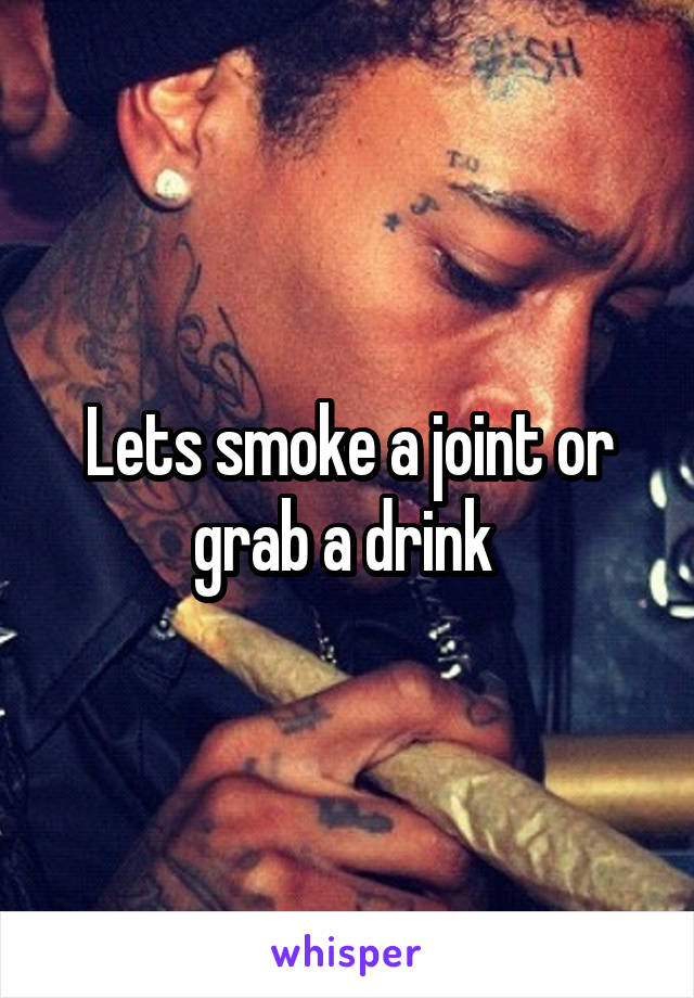 Lets smoke a joint or grab a drink 