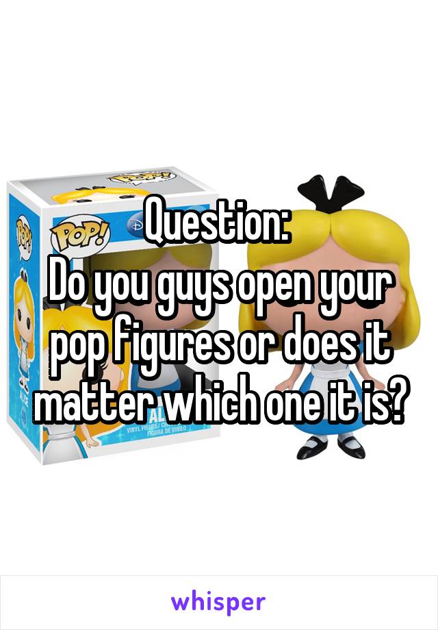 Question: 
Do you guys open your pop figures or does it matter which one it is?