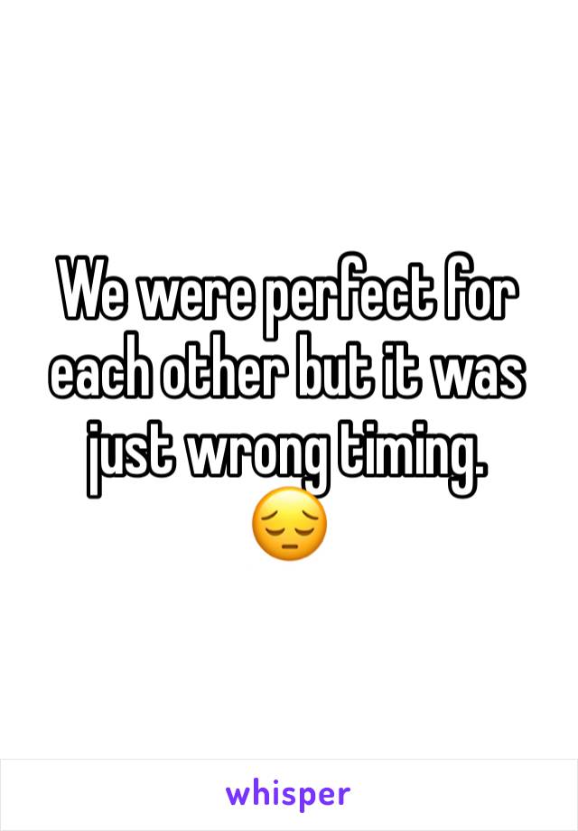 We were perfect for each other but it was just wrong timing. 
😔