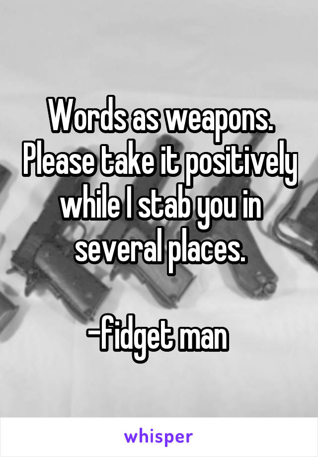 Words as weapons. Please take it positively while I stab you in several places.

-fidget man 