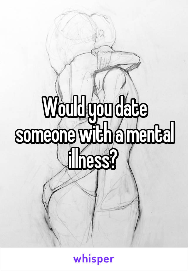 Would you date someone with a mental illness? 