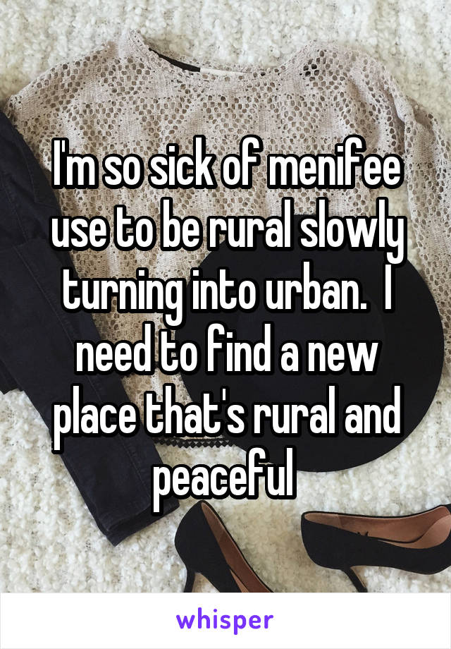 I'm so sick of menifee use to be rural slowly turning into urban.  I need to find a new place that's rural and peaceful 