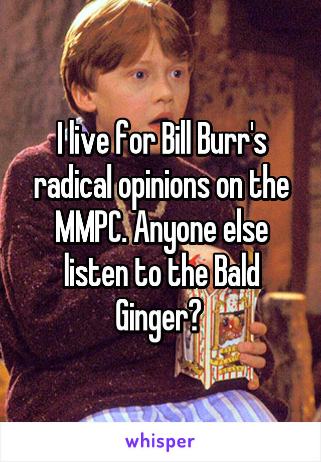 I live for Bill Burr's radical opinions on the MMPC. Anyone else listen to the Bald Ginger? 