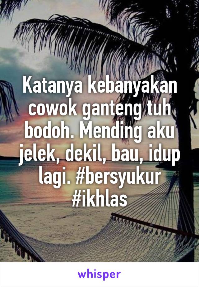 Katanya kebanyakan cowok ganteng tuh bodoh. Mending aku jelek, dekil, bau, idup lagi. #bersyukur #ikhlas