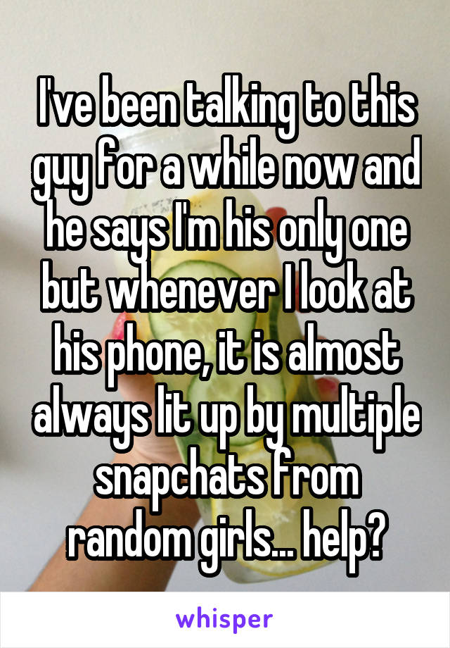 I've been talking to this guy for a while now and he says I'm his only one but whenever I look at his phone, it is almost always lit up by multiple snapchats from random girls... help?