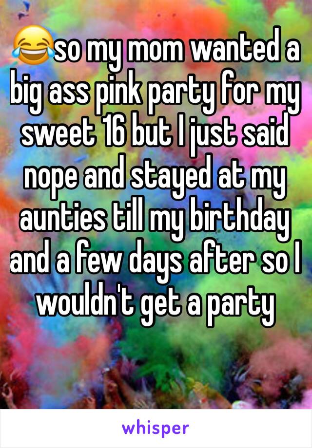 😂so my mom wanted a big ass pink party for my sweet 16 but I just said nope and stayed at my aunties till my birthday and a few days after so I wouldn't get a party 