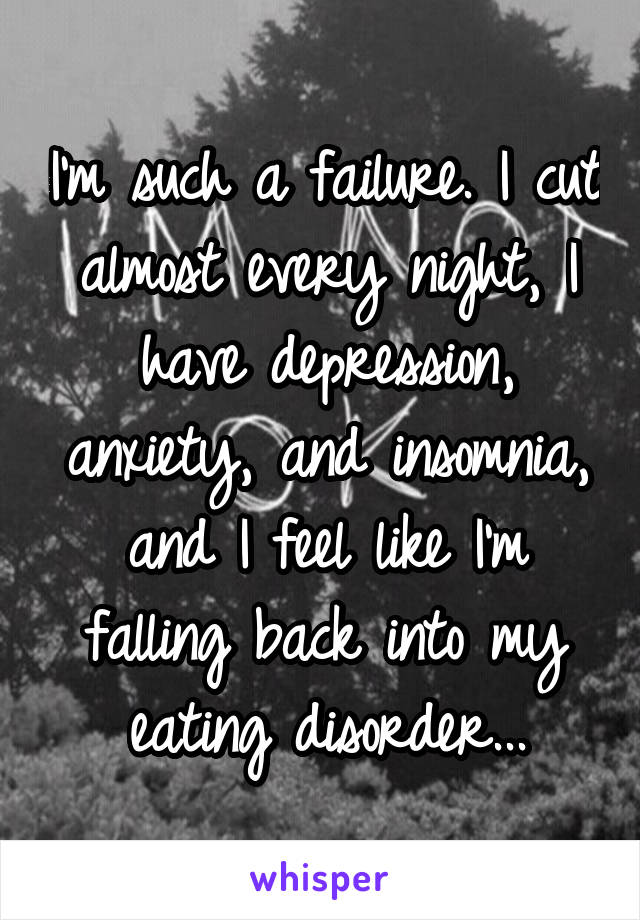 I'm such a failure. I cut almost every night, I have depression, anxiety, and insomnia, and I feel like I'm falling back into my eating disorder...