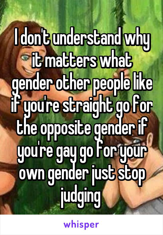 I don't understand why it matters what gender other people like if you're straight go for the opposite gender if you're gay go for your own gender just stop judging 