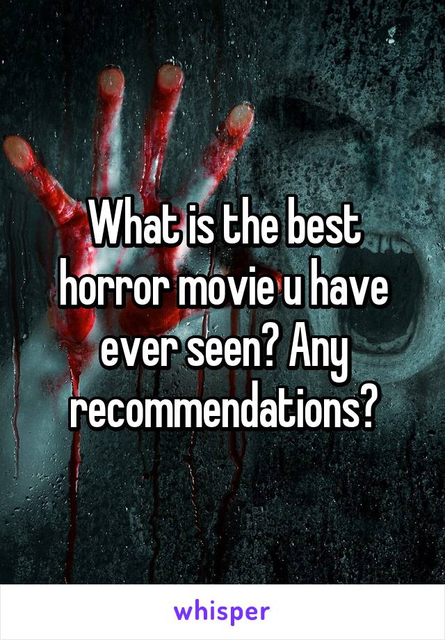 What is the best horror movie u have ever seen? Any recommendations?