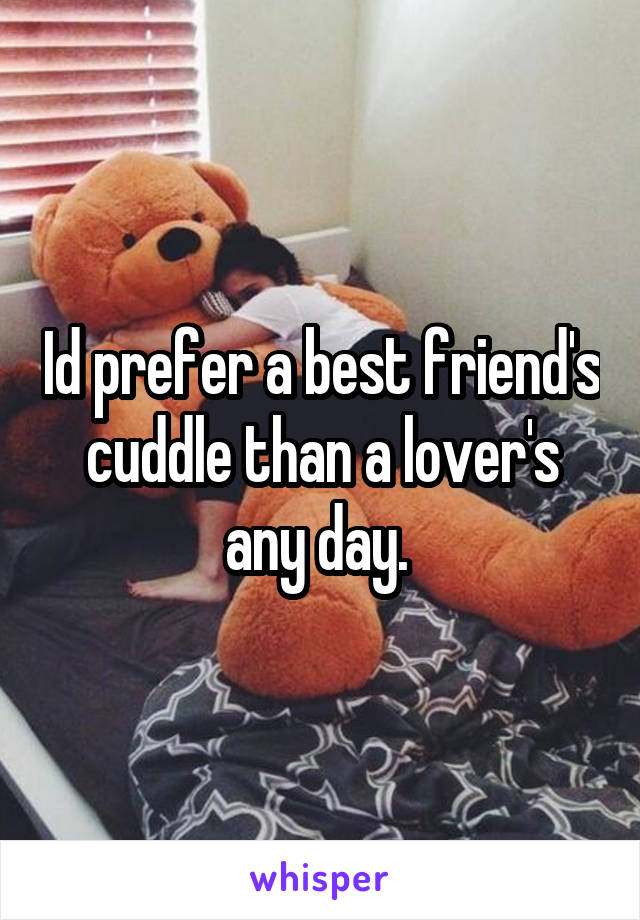 Id prefer a best friend's cuddle than a lover's any day. 