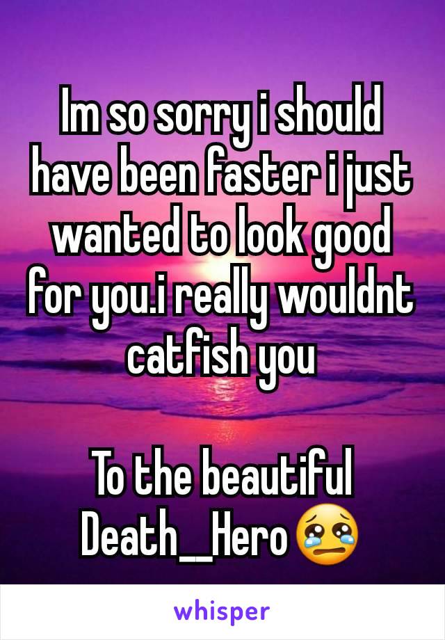 Im so sorry i should have been faster i just wanted to look good for you.i really wouldnt  catfish you

To the beautiful Death__Hero😢