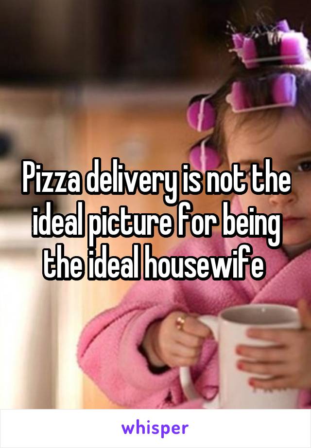 Pizza delivery is not the ideal picture for being the ideal housewife 