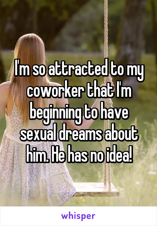 I'm so attracted to my coworker that I'm beginning to have sexual dreams about him. He has no idea!