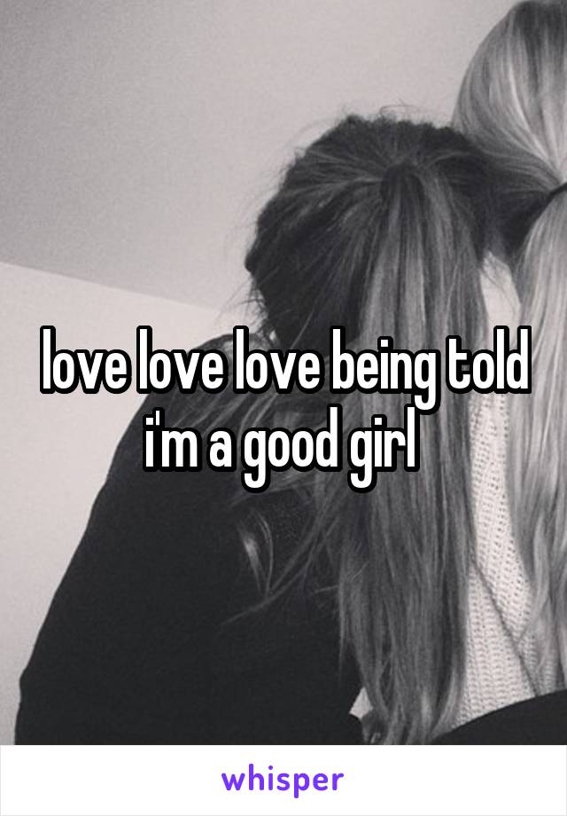 love love love being told i'm a good girl 