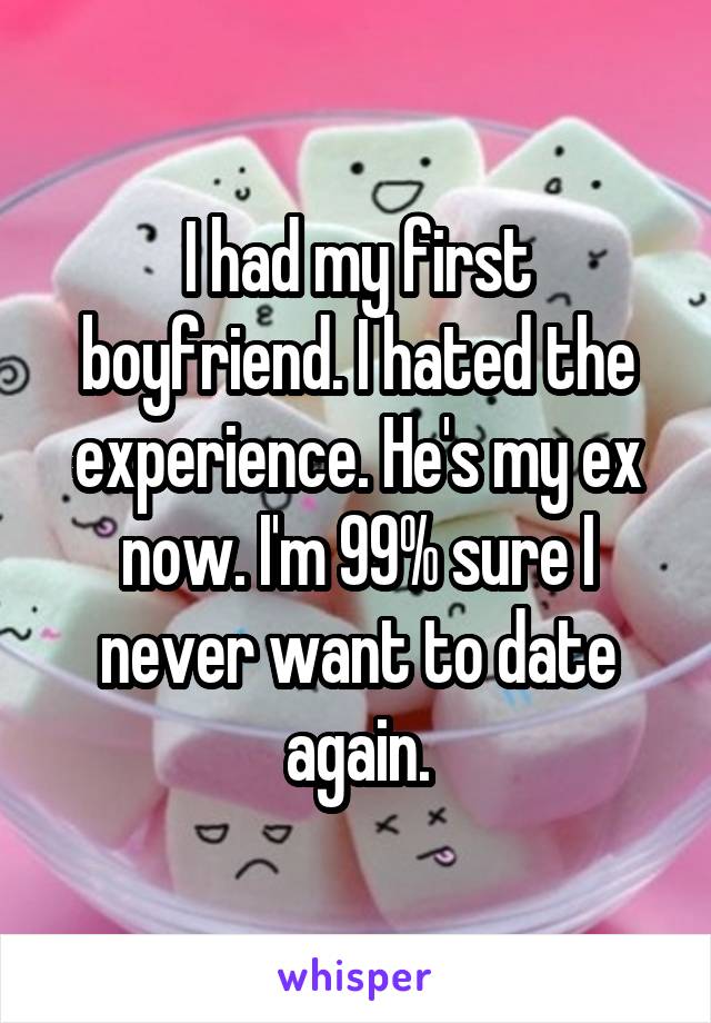 I had my first boyfriend. I hated the experience. He's my ex now. I'm 99% sure I never want to date again.