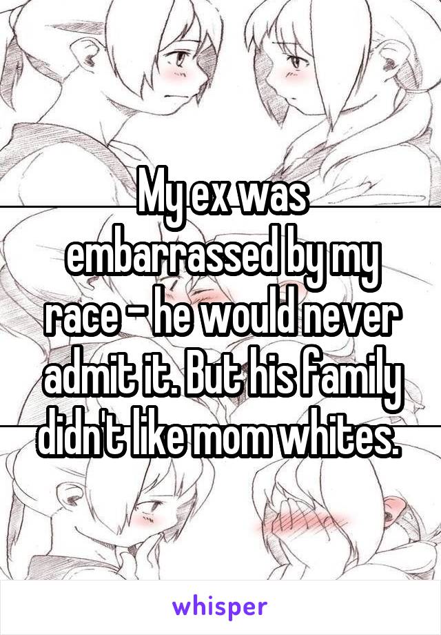 My ex was embarrassed by my race - he would never admit it. But his family didn't like mom whites. 