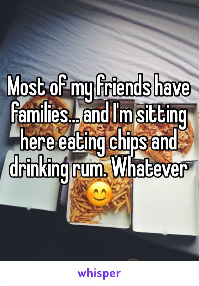 Most of my friends have families... and I'm sitting here eating chips and drinking rum. Whatever 😊