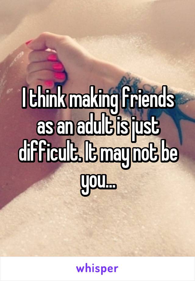 I think making friends as an adult is just difficult. It may not be you...