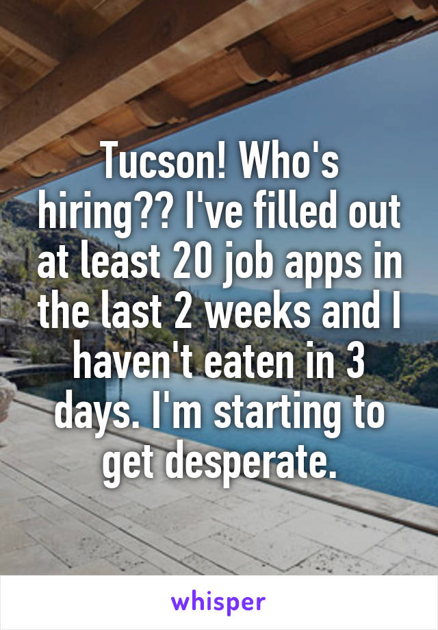 Tucson! Who's hiring?? I've filled out at least 20 job apps in the last 2 weeks and I haven't eaten in 3 days. I'm starting to get desperate.