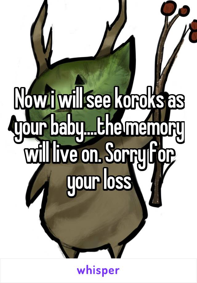 Now i will see koroks as your baby....the memory will live on. Sorry for your loss