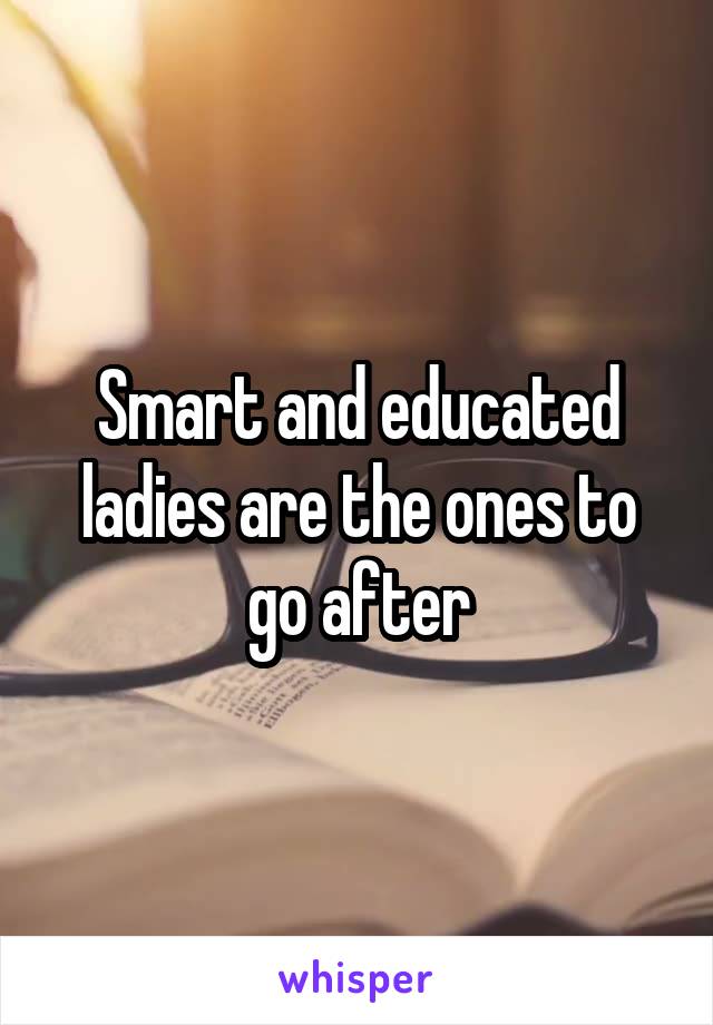 Smart and educated ladies are the ones to go after