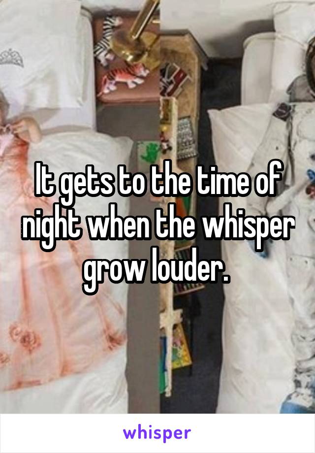 It gets to the time of night when the whisper grow louder. 