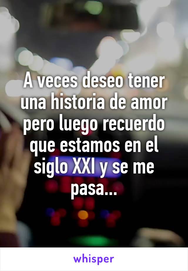 A veces deseo tener una historia de amor pero luego recuerdo que estamos en el siglo XXI y se me pasa...