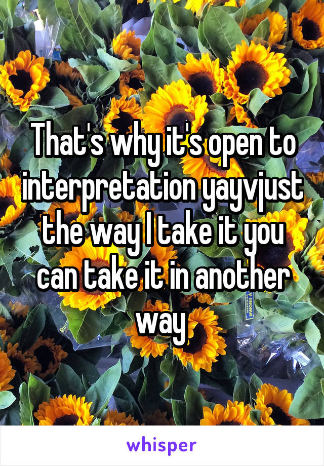 That's why it's open to interpretation yayvjust the way I take it you can take it in another way 