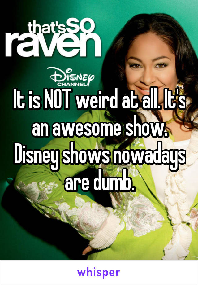 It is NOT weird at all. It's an awesome show. Disney shows nowadays are dumb.