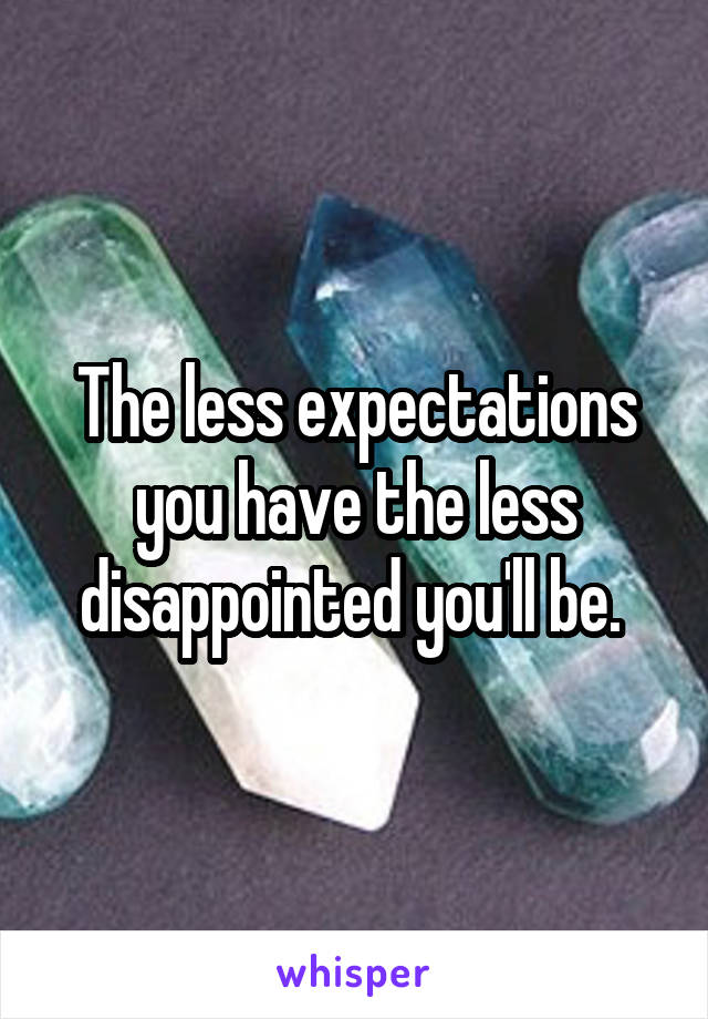 The less expectations you have the less disappointed you'll be. 